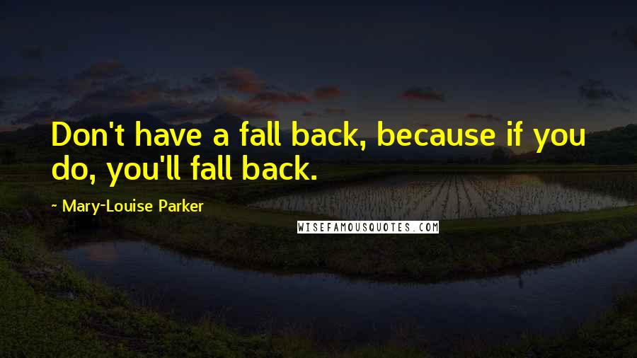 Mary-Louise Parker Quotes: Don't have a fall back, because if you do, you'll fall back.