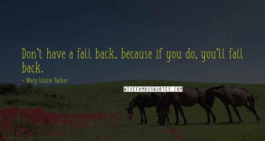 Mary-Louise Parker Quotes: Don't have a fall back, because if you do, you'll fall back.