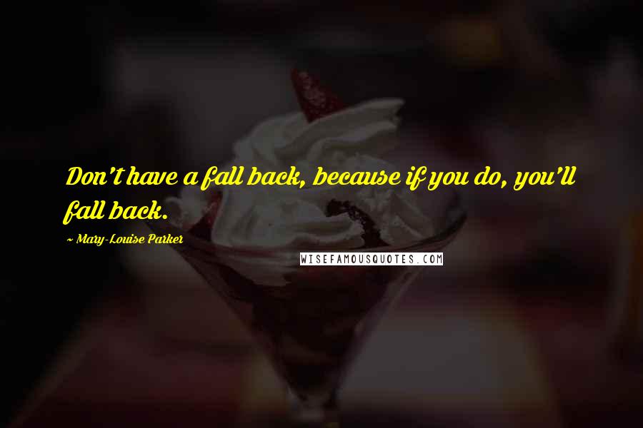 Mary-Louise Parker Quotes: Don't have a fall back, because if you do, you'll fall back.