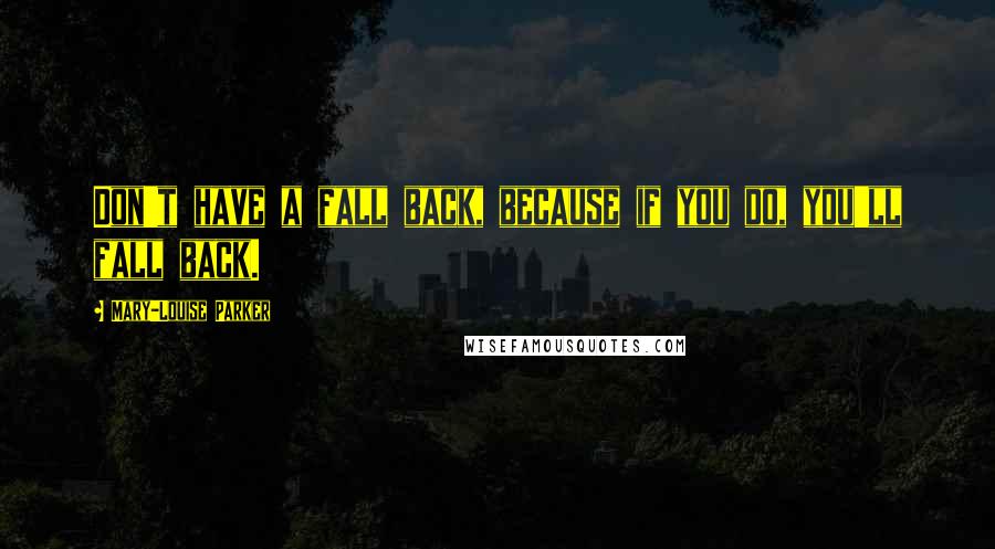 Mary-Louise Parker Quotes: Don't have a fall back, because if you do, you'll fall back.