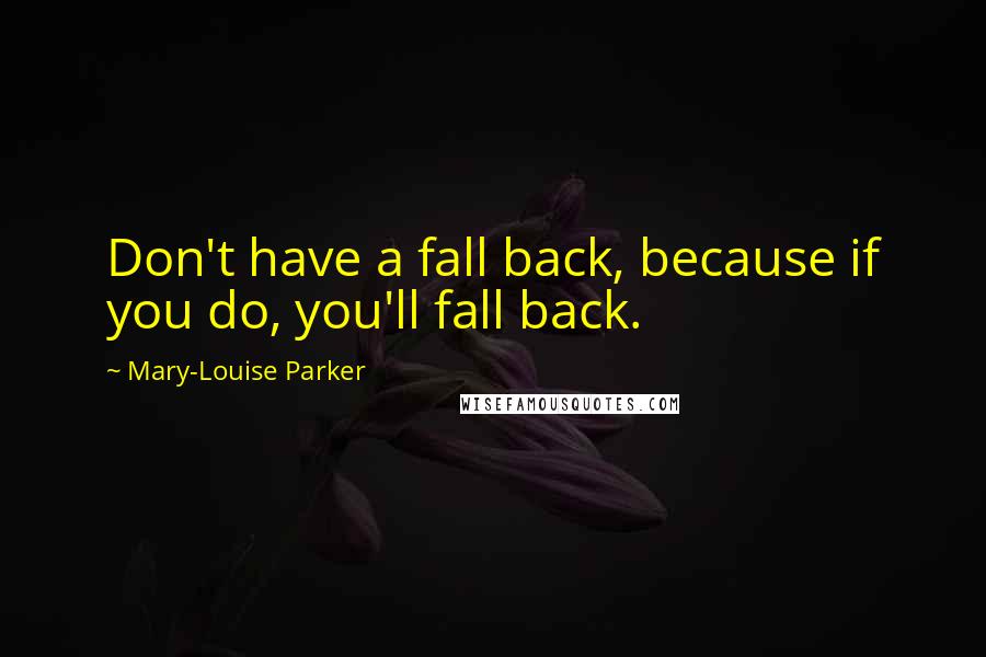 Mary-Louise Parker Quotes: Don't have a fall back, because if you do, you'll fall back.