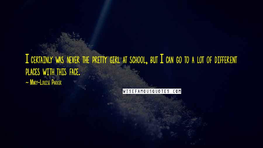 Mary-Louise Parker Quotes: I certainly was never the pretty girl at school, but I can go to a lot of different places with this face.