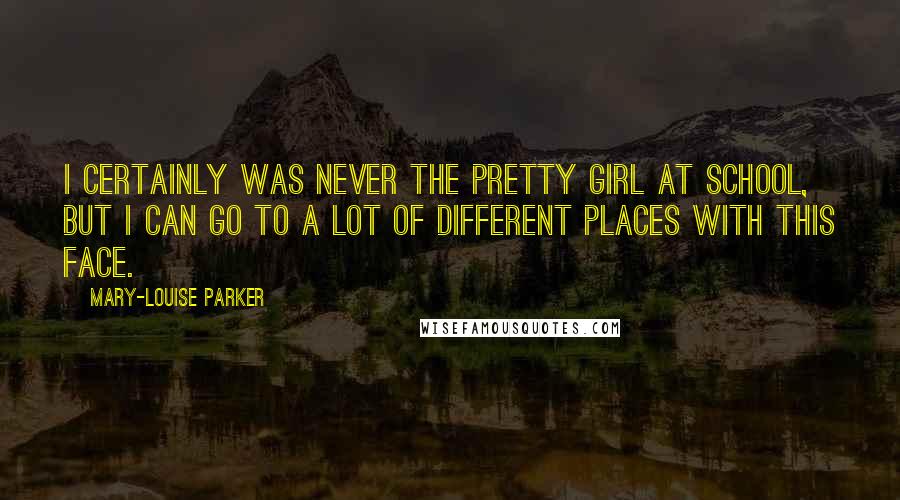 Mary-Louise Parker Quotes: I certainly was never the pretty girl at school, but I can go to a lot of different places with this face.