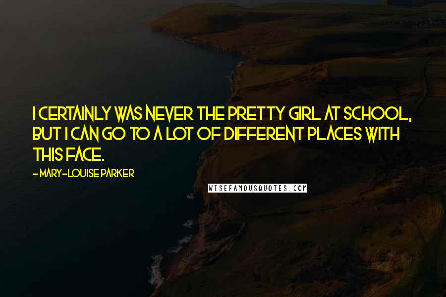 Mary-Louise Parker Quotes: I certainly was never the pretty girl at school, but I can go to a lot of different places with this face.