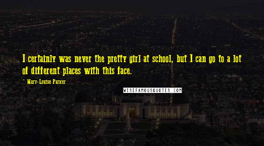 Mary-Louise Parker Quotes: I certainly was never the pretty girl at school, but I can go to a lot of different places with this face.