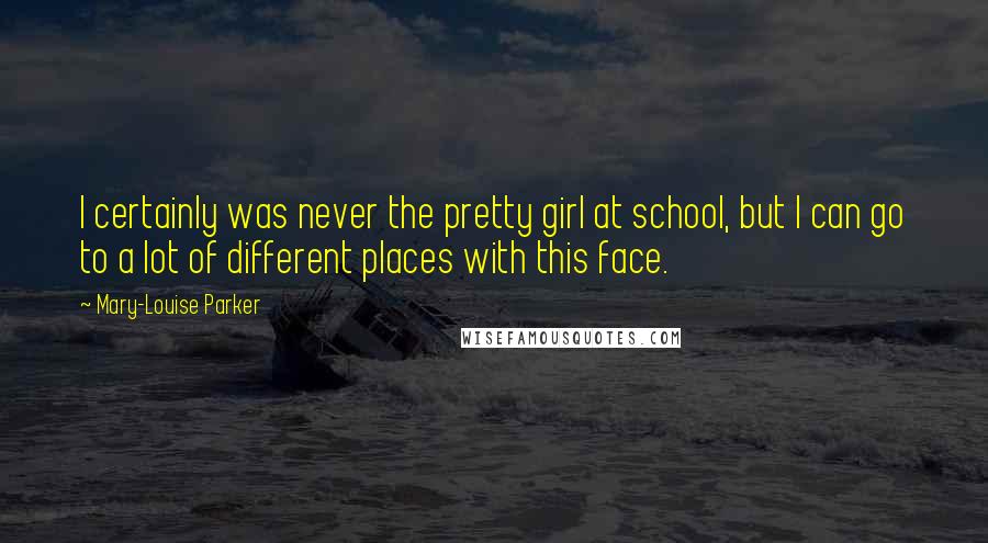 Mary-Louise Parker Quotes: I certainly was never the pretty girl at school, but I can go to a lot of different places with this face.