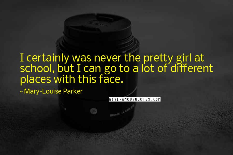 Mary-Louise Parker Quotes: I certainly was never the pretty girl at school, but I can go to a lot of different places with this face.