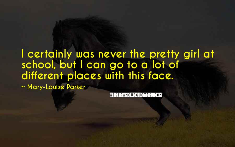 Mary-Louise Parker Quotes: I certainly was never the pretty girl at school, but I can go to a lot of different places with this face.