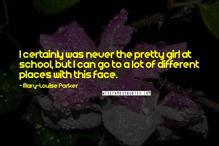 Mary-Louise Parker Quotes: I certainly was never the pretty girl at school, but I can go to a lot of different places with this face.