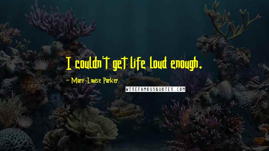 Mary-Louise Parker Quotes: I couldn't get life loud enough.