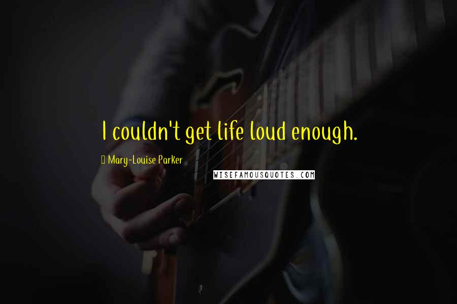 Mary-Louise Parker Quotes: I couldn't get life loud enough.