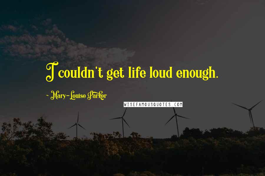 Mary-Louise Parker Quotes: I couldn't get life loud enough.
