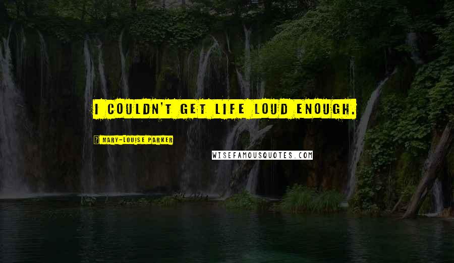 Mary-Louise Parker Quotes: I couldn't get life loud enough.