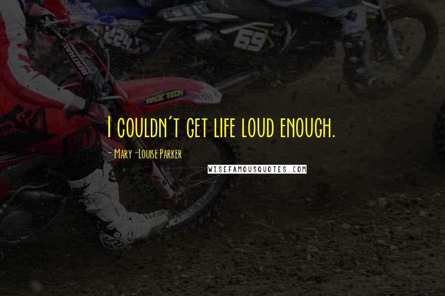 Mary-Louise Parker Quotes: I couldn't get life loud enough.