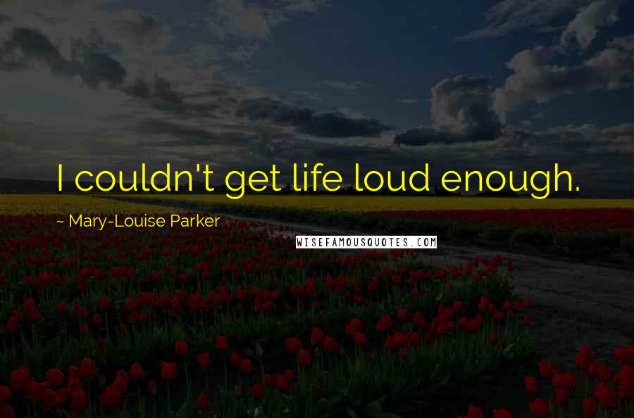 Mary-Louise Parker Quotes: I couldn't get life loud enough.