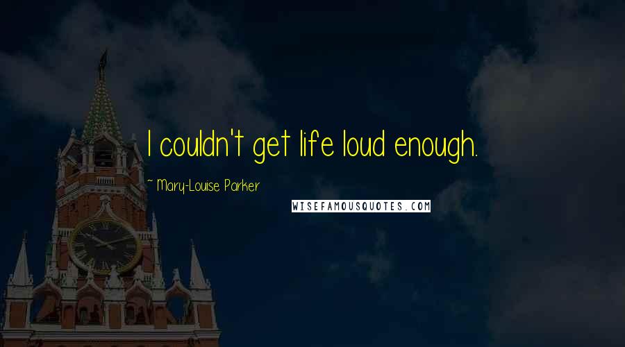 Mary-Louise Parker Quotes: I couldn't get life loud enough.