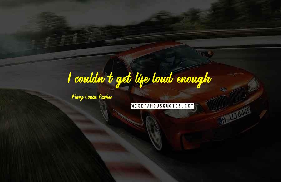 Mary-Louise Parker Quotes: I couldn't get life loud enough.