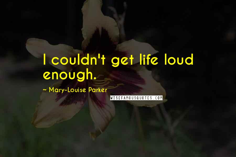 Mary-Louise Parker Quotes: I couldn't get life loud enough.