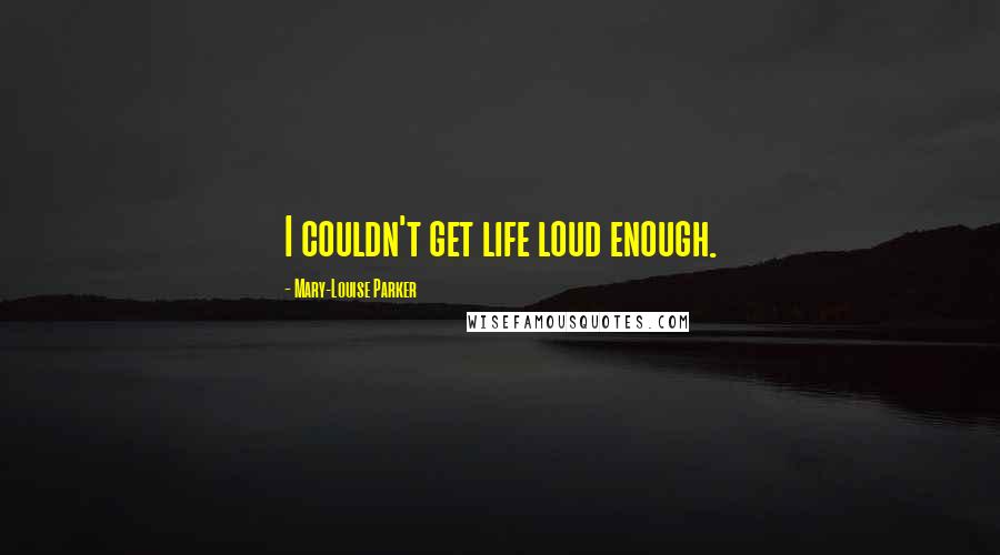 Mary-Louise Parker Quotes: I couldn't get life loud enough.