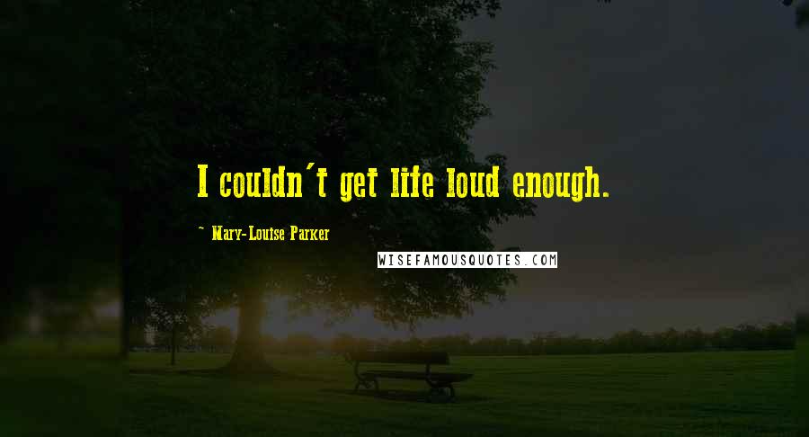 Mary-Louise Parker Quotes: I couldn't get life loud enough.