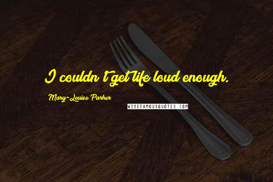 Mary-Louise Parker Quotes: I couldn't get life loud enough.