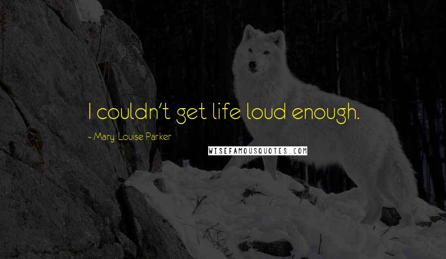 Mary-Louise Parker Quotes: I couldn't get life loud enough.