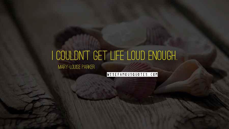 Mary-Louise Parker Quotes: I couldn't get life loud enough.