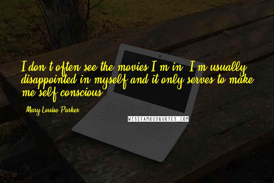 Mary-Louise Parker Quotes: I don't often see the movies I'm in; I'm usually disappointed in myself and it only serves to make me self-conscious.