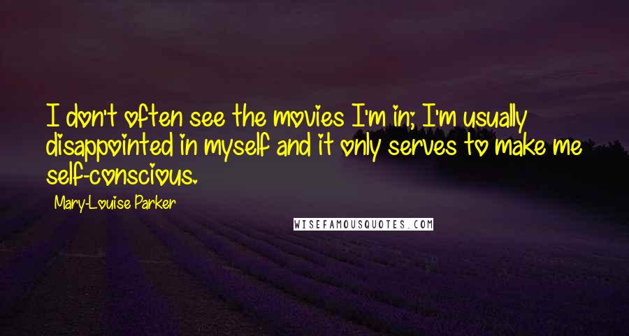 Mary-Louise Parker Quotes: I don't often see the movies I'm in; I'm usually disappointed in myself and it only serves to make me self-conscious.