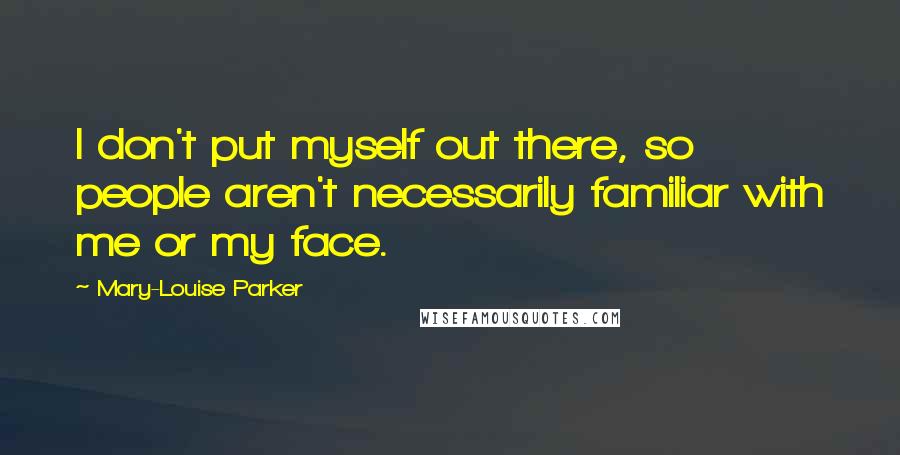 Mary-Louise Parker Quotes: I don't put myself out there, so people aren't necessarily familiar with me or my face.