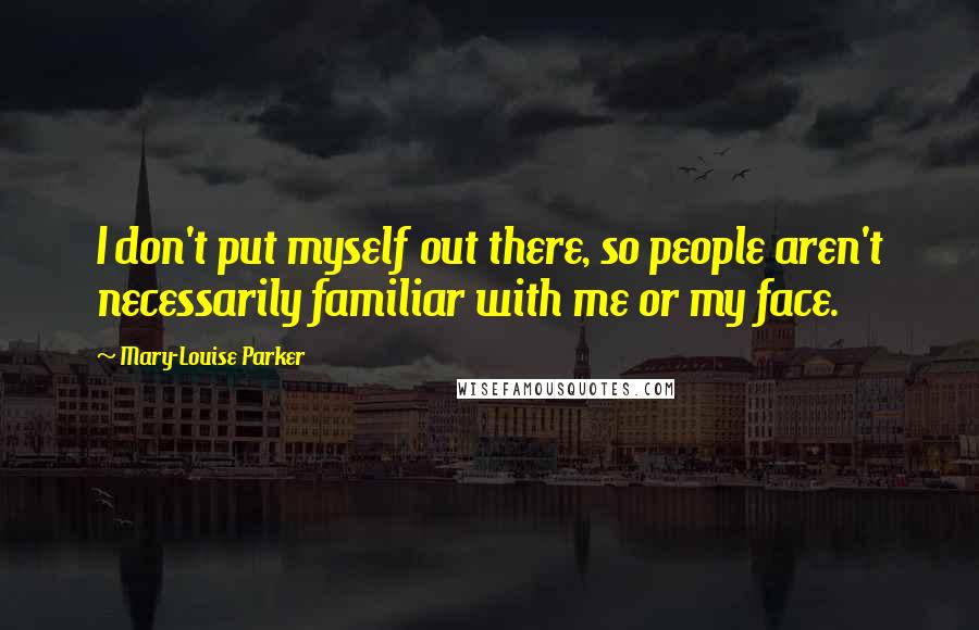 Mary-Louise Parker Quotes: I don't put myself out there, so people aren't necessarily familiar with me or my face.