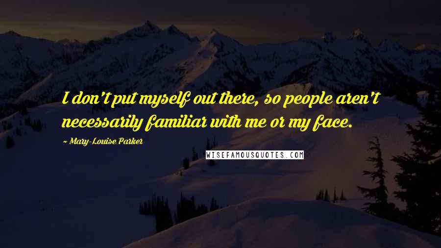 Mary-Louise Parker Quotes: I don't put myself out there, so people aren't necessarily familiar with me or my face.