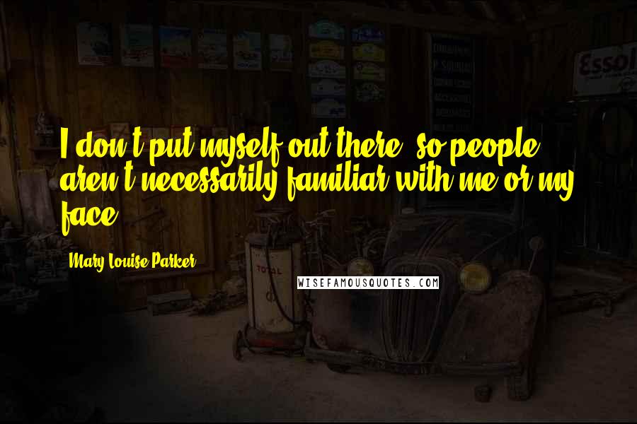 Mary-Louise Parker Quotes: I don't put myself out there, so people aren't necessarily familiar with me or my face.