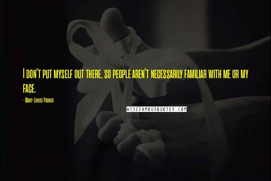 Mary-Louise Parker Quotes: I don't put myself out there, so people aren't necessarily familiar with me or my face.