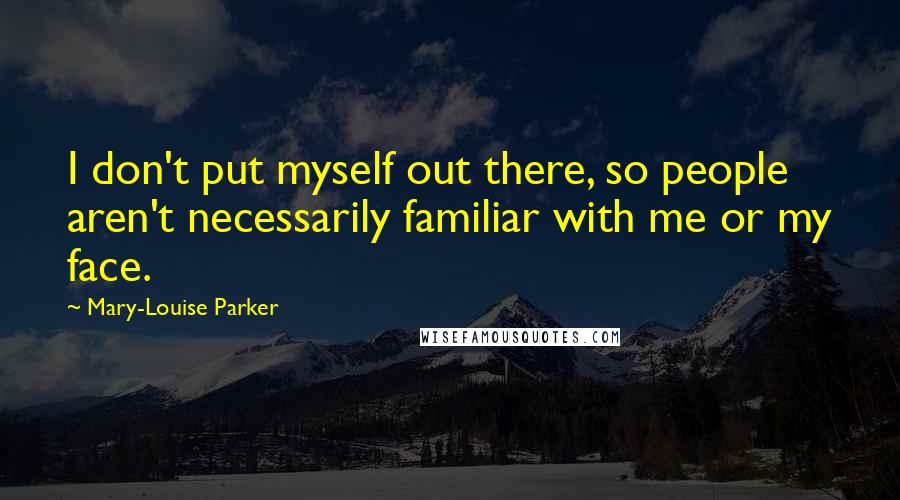 Mary-Louise Parker Quotes: I don't put myself out there, so people aren't necessarily familiar with me or my face.