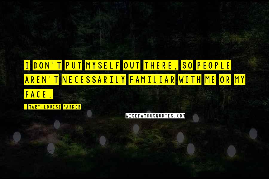 Mary-Louise Parker Quotes: I don't put myself out there, so people aren't necessarily familiar with me or my face.