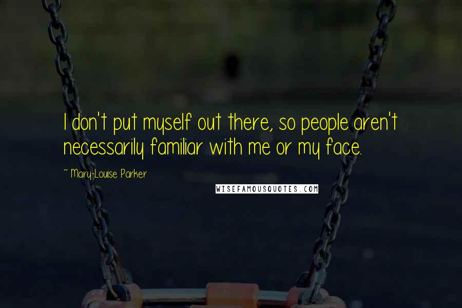 Mary-Louise Parker Quotes: I don't put myself out there, so people aren't necessarily familiar with me or my face.