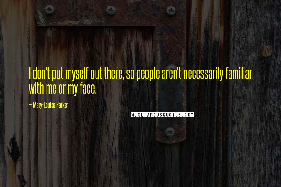 Mary-Louise Parker Quotes: I don't put myself out there, so people aren't necessarily familiar with me or my face.