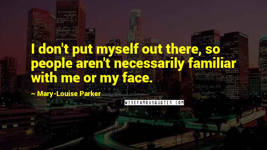 Mary-Louise Parker Quotes: I don't put myself out there, so people aren't necessarily familiar with me or my face.