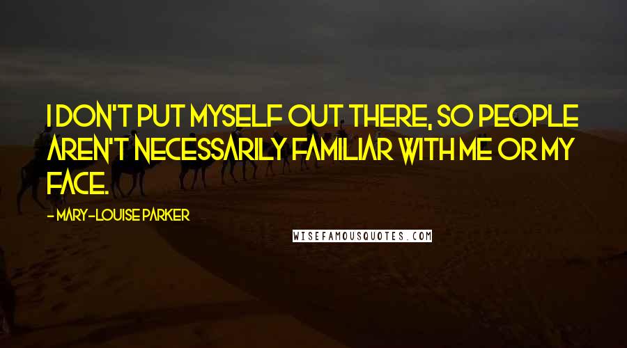 Mary-Louise Parker Quotes: I don't put myself out there, so people aren't necessarily familiar with me or my face.