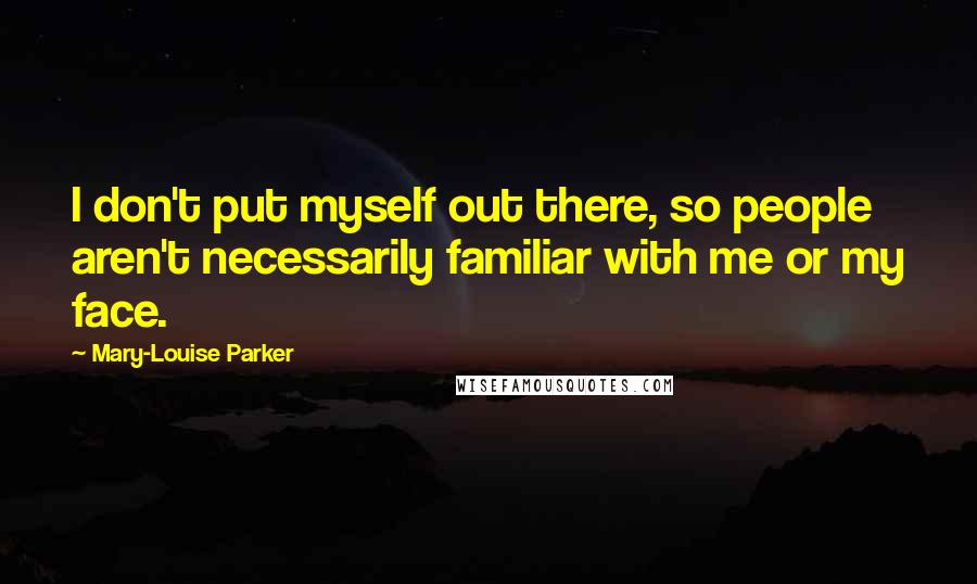Mary-Louise Parker Quotes: I don't put myself out there, so people aren't necessarily familiar with me or my face.