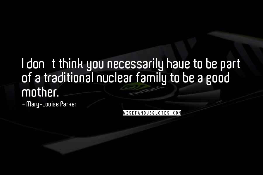Mary-Louise Parker Quotes: I don't think you necessarily have to be part of a traditional nuclear family to be a good mother.