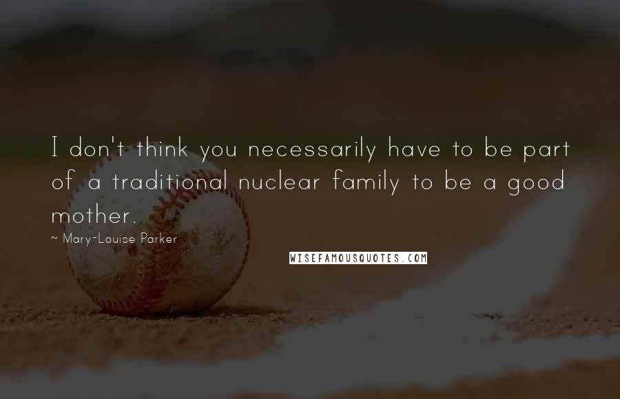 Mary-Louise Parker Quotes: I don't think you necessarily have to be part of a traditional nuclear family to be a good mother.