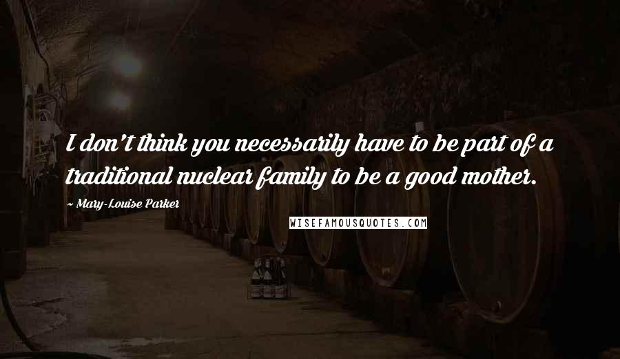 Mary-Louise Parker Quotes: I don't think you necessarily have to be part of a traditional nuclear family to be a good mother.