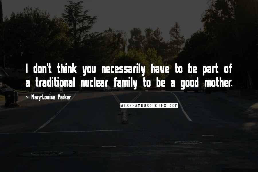 Mary-Louise Parker Quotes: I don't think you necessarily have to be part of a traditional nuclear family to be a good mother.