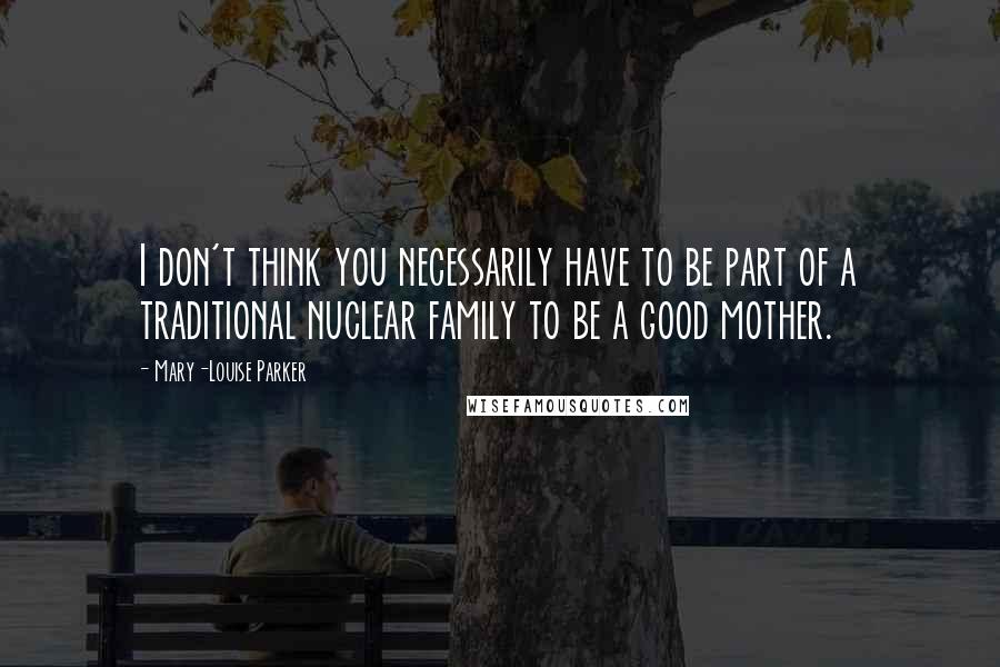Mary-Louise Parker Quotes: I don't think you necessarily have to be part of a traditional nuclear family to be a good mother.