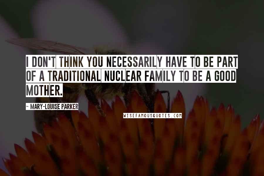 Mary-Louise Parker Quotes: I don't think you necessarily have to be part of a traditional nuclear family to be a good mother.