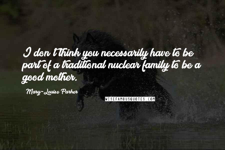 Mary-Louise Parker Quotes: I don't think you necessarily have to be part of a traditional nuclear family to be a good mother.