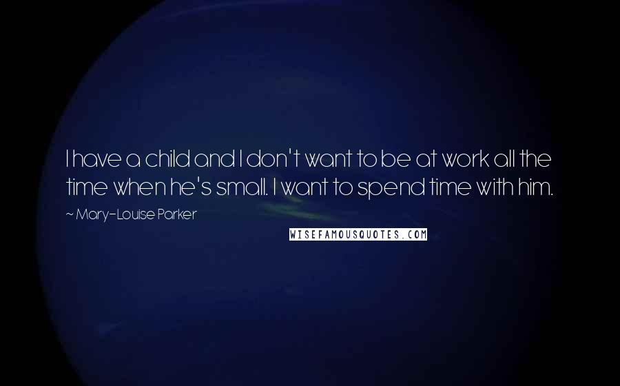 Mary-Louise Parker Quotes: I have a child and I don't want to be at work all the time when he's small. I want to spend time with him.