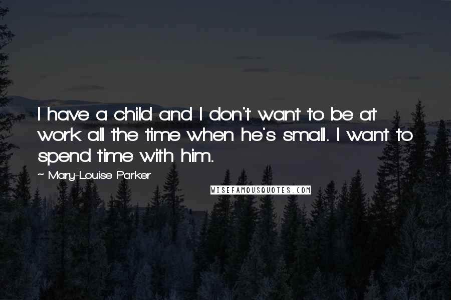 Mary-Louise Parker Quotes: I have a child and I don't want to be at work all the time when he's small. I want to spend time with him.